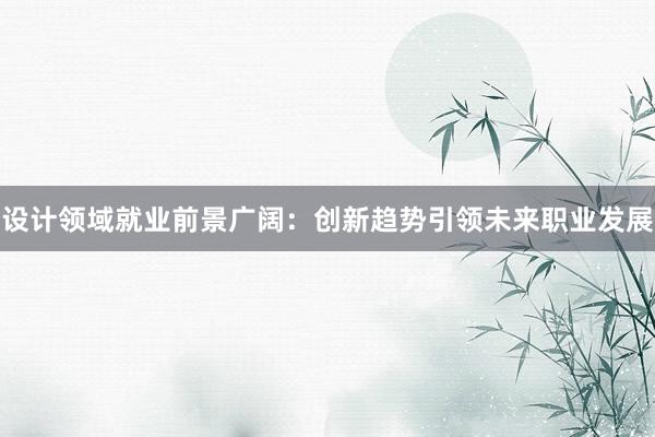 设计领域就业前景广阔：创新趋势引领未来职业发展