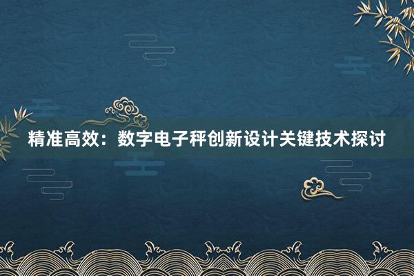 精准高效：数字电子秤创新设计关键技术探讨