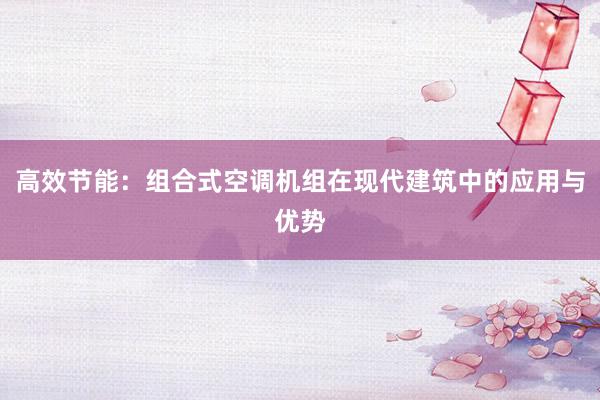 高效节能：组合式空调机组在现代建筑中的应用与优势