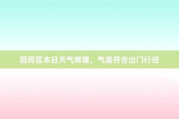 回民区本日天气辉煌，气温符合出门行径