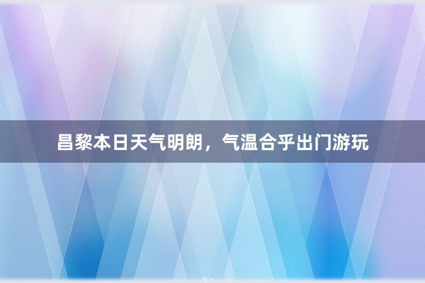 昌黎本日天气明朗，气温合乎出门游玩