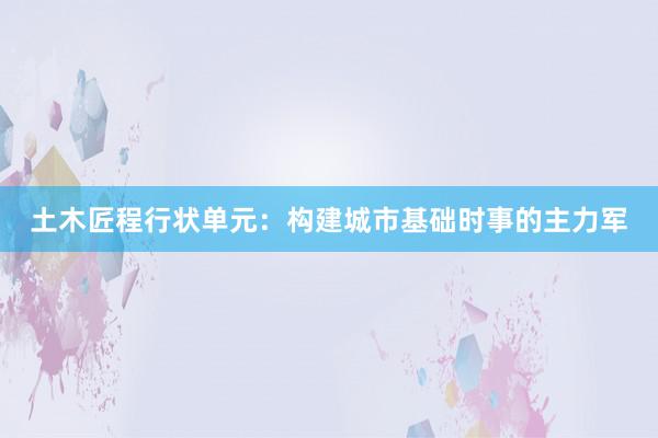 土木匠程行状单元：构建城市基础时事的主力军