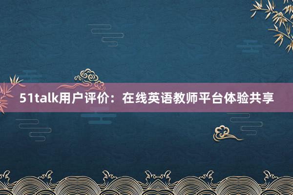 51talk用户评价：在线英语教师平台体验共享