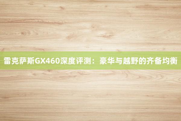 雷克萨斯GX460深度评测：豪华与越野的齐备均衡