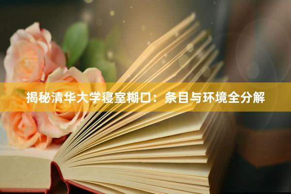 揭秘清华大学寝室糊口：条目与环境全分解